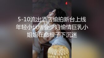 5-10流出酒店偷拍新台上线年轻小伙幽会少妇偷情巨乳小姐姐在命根子下沉迷