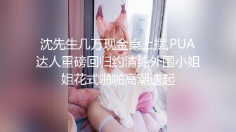 沈先生几万现金桌上摆,PUA达人重磅回归约清纯外围小姐姐花式啪啪高潮迭起