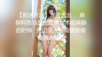 【新速片遞】泄密流出❤️麻醉科色狼医生趁美女术前麻醉的时候❤旁边没人偷偷猥亵偷拍病人私处