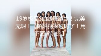 19岁极品S曲线舞蹈生！完美无瑕！【陌陌探探过时了！用下面简阶的】