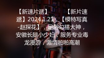 【新速片遞】  ♈♈♈【新片速遞】2024.1.21，【模特写真-赵探花】，足浴勾搭大神，安徽长腿小少妇，服务专业毒龙漫游，激情啪啪高潮