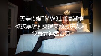 -天美传媒TMW31《高潮情欲按摩店》爽操美颜房东太太 纹身女神孟若羽