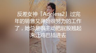  反差女神「Adeless2」过完年的销售又开始很努力的工作了，她总是很主动把屁股翘起来让鸡巴插进去