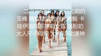 ❤️二次元萌妹❤️洁白无暇的玉峰 精致粉嫩的白虎美鲍 卡哇伊清纯系萝莉女奴 逼粉奶大人形小母狗 大神3D动漫神作