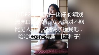 [2DF2] 广西南宁佬仔 你调戏漂亮良家少妇，女人绝对不能比男人好强，别说了操我吧，哈哈哈对话有趣！[BT种子]