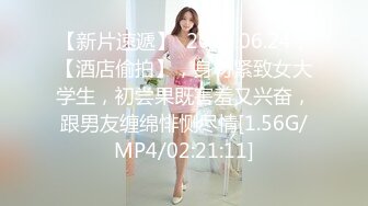 【新片速遞】  2024.06.24，【酒店偷拍】，身材紧致女大学生，初尝果既害羞又兴奋，跟男友缠绵悱恻尽情[1.56G/MP4/02:21:11]