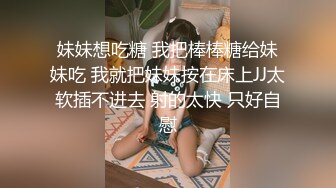 妹妹想吃糖 我把棒棒糖给妹妹吃 我就把妹妹按在床上JJ太软插不进去 射的太快 只好自慰