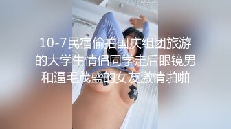 10-7民宿偷拍国庆组团旅游的大学生情侣同学走后眼镜男和逼毛茂盛的女友激情啪啪