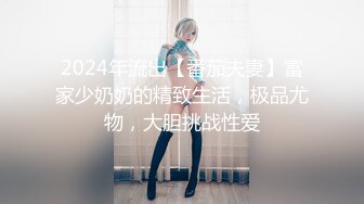 2024年流出【番茄夫妻】富家少奶奶的精致生活，极品尤物，大胆挑战性爱