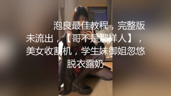 ♈ ♈ ♈ 泡良最佳教程，完整版未流出，【哥不是那样人】，美女收割机，学生妹御姐忽悠脱衣露奶