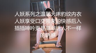 人妖系列之温馨大床豹纹内衣人妖享受口交带来的快感后入插插呻吟更是高潮诱人不一样的诱惑