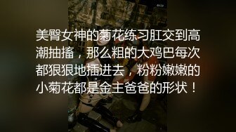 美臀女神的菊花练习肛交到高潮抽搐，那么粗的大鸡巴每次都狠狠地插进去，粉粉嫩嫩的小菊花都是金主爸爸的形状！