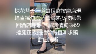 探花替天行道哥足療按摩店現場直播勾搭個豐滿熟女技師帶回酒店啪啪 互舔調情騎乘69擡腿正入抽插幹得直叫求饒 對白清晰