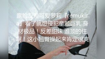 露脸反差可爱萝莉『remukira』看了就想侵犯童颜巨乳 身材极品！反差甜妹 谁顶的住啊！这小翘臀操起来肯定很爽