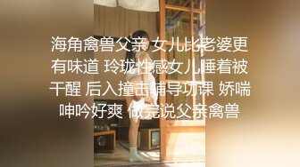 海角禽兽父亲 女儿比老婆更有味道 玲珑性感女儿睡着被干醒 后入撞击辅导功课 娇喘呻吟好爽 做完说父亲禽兽