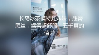   长岛冰茶模特儿妹妹，翘臀黑丝，操得超舒服，五千真的值啦