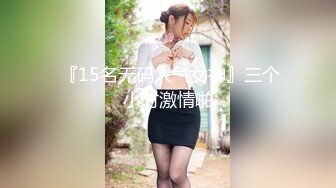  『15名无码人气女神』三个小时激情啪