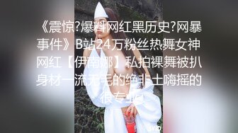 《震惊?爆料网红黑历史?网暴事件》B站24万粉丝热舞女神网红【伊南娜】私拍裸舞被扒身材一流无毛的绝非土嗨摇的很专业