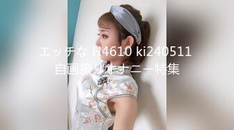 エッチな H4610 ki240511 自画撮りオナニー特集