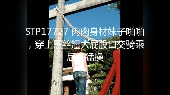 STP17727 肉肉身材妹子啪啪，穿上黑丝翘大屁股口交骑乘后入猛操