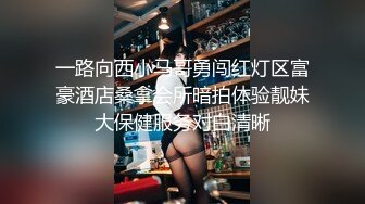 一路向西小马哥勇闯红灯区富豪酒店桑拿会所暗拍体验靓妹大保健服务对白清晰