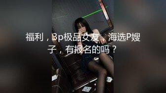 福利，3p极品女友，海选P嫂子，有报名的吗？