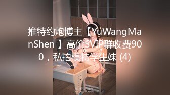 推特约炮博主【YuWangManShen 】高价SVIP群收费900，私拍模特学生妹 (4)