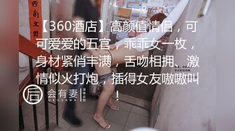 【360酒店】高颜值情侣，可可爱爱的五官，乖乖女一枚，身材紧俏丰满，舌吻相拥、激情似火打炮，插得女友嗷嗷叫！