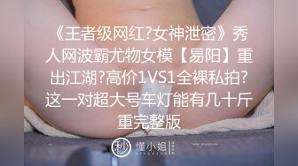 《王者级网红?女神泄密》秀人网波霸尤物女模【易阳】重出江湖?高价1VS1全裸私拍?这一对超大号车灯能有几十斤重完整版