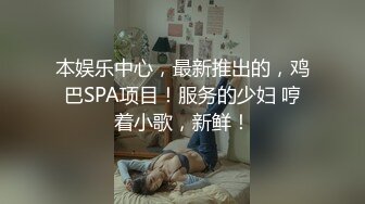 本娱乐中心，最新推出的，鸡巴SPA项目！服务的少妇 哼着小歌，新鲜！