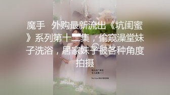 魔手☛外购最新流出《坑闺蜜》系列第十二集，偷窥澡堂妹子洗浴，居家妹子被各种角度拍摄