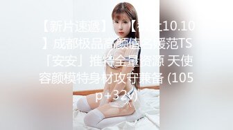 【新片速遞】 ✨【截止10.10】成都极品高颜值名媛范TS「安安」推特全量资源 天使容颜模特身材攻守兼备 (105p+32v)