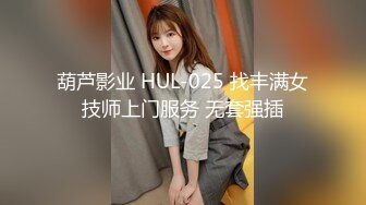 葫芦影业 HUL-025 找丰满女技师上门服务 无套强插