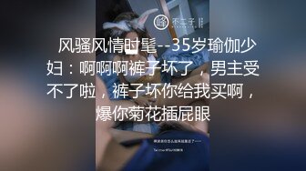   风骚风情时髦--35岁瑜伽少妇：啊啊啊裤子坏了，男主受不了啦，裤子坏你给我买啊，爆你菊花插屁眼