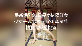  最新爆乳91极品身材网红美少女一只小嘤嘤 瑜伽紧身裤精油究极蜜桃臀