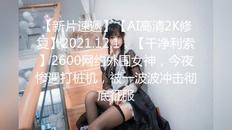 【新片速遞】【AI高清2K修复】2021.12.1，【干净利索】2600网约外围女神，今夜惨遇打桩机，被一波波冲击彻底征服