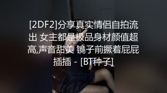 [2DF2]分享真实情侣自拍流出 女主都是极品身材颜值超高,声音甜美 镜子前撅着屁屁插插 - [BT种子]