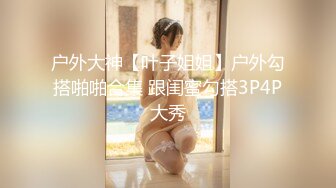 户外大神【叶子姐姐】户外勾搭啪啪合集 跟闺蜜勾搭3P4P大秀