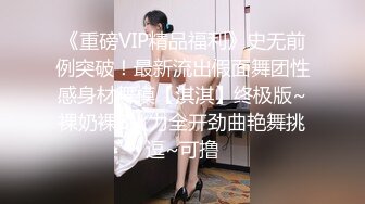 《重磅VIP精品福利》史无前例突破！最新流出假面舞团性感身材舞模【淇淇】终极版~裸奶裸B火力全开劲曲艳舞挑逗~可撸