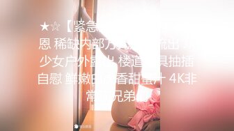 ★☆【紧急企划劲爆】★☆小恩 稀缺内部万元定制流出 JK少女户外露出 楼道阳具抽插自慰 鲜嫩白虎香甜蜜汁 4K非常顶兄弟们