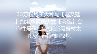 33万粉炮王大种马【赵又廷】约炮嫩模美少女【肉包】合作性爱露脸自拍，S级身材太诱人，连续搞了2炮