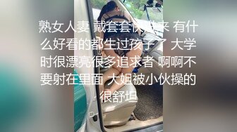 熟女人妻 戴套套快进来 有什么好看的都生过孩子了 大学时很漂亮很多追求者 啊啊不要射在里面 大姐被小伙操的很舒坦