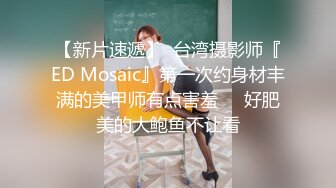 【新片速遞】  台湾摄影师『ED Mosaic』第一次约身材丰满的美甲师有点害羞❤️好肥美的大鲍鱼不让看