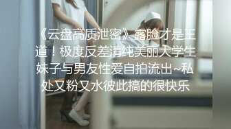 《云盘高质泄密》露脸才是王道！极度反差清纯美丽大学生妹子与男友性爱自拍流出~私处又粉又水彼此搞的很快乐