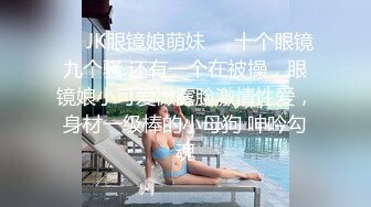 ❤️JK眼镜娘萌妹❤️十个眼镜九个骚 还有一个在被操，眼镜娘小可爱微露脸激情性爱，身材一级棒的小母狗 呻吟勾魂