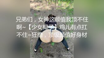 兄弟们，女神这颜值我顶不住啊~【少女椰子】鸡儿有点扛不住~狂撸，顶级颜值好身材