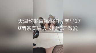   天津约啪直播偷拍一字马170苗条美眉大长腿劈开做爱