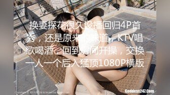 换妻探花很久没播回归4P首秀，还是原来的味道，KTV唱歌喝酒，回到房间开操，交换一人一个后入猛顶1080P横版