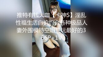 推特有钱大咖【卡神S】淫乱性福生活自拍约会各种极品人妻外围模特空姐只玩最好的366P+1V