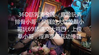  36D巨乳潘金莲，露脸玩弄排骨小哥，风骚的大屁股跟小哥玩69舔逼交大鸡巴，上位草小哥，淫声荡语互动撩骚